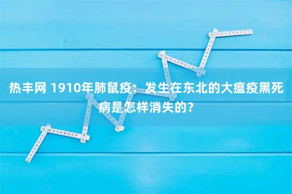 热丰网 1910年肺鼠疫：发生在东北的大瘟疫黑死病是怎样消失的？