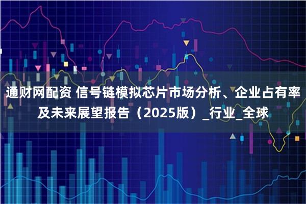 通财网配资 信号链模拟芯片市场分析、企业占有率及未来展望报告（2025版）_行业_全球